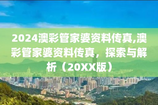 2024澳彩管家婆资料传真,澳彩管家婆资料传真，探索与解析（20XX版）