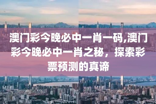 澳门彩今晚必中一肖一码,澳门彩今晚必中一肖之秘，探索彩票预测的真谛