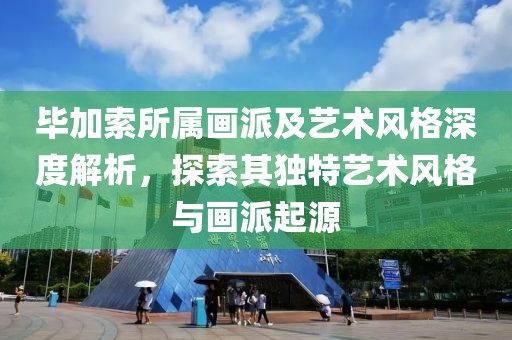 毕加索所属画派及艺术风格深度解析，探索其独特艺术风格与画派起源