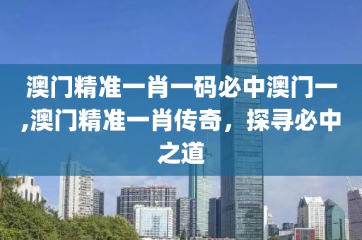 澳门精准一肖一码必中澳门一,澳门精准一肖传奇，探寻必中之道