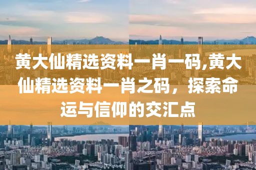 黄大仙精选资料一肖一码,黄大仙精选资料一肖之码，探索命运与信仰的交汇点
