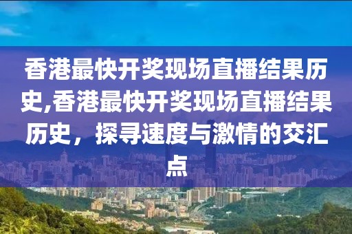 香港最快开奖现场直播结果历史,香港最快开奖现场直播结果历史，探寻速度与激情的交汇点