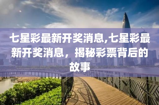 七星彩最新开奖消息,七星彩最新开奖消息，揭秘彩票背后的故事