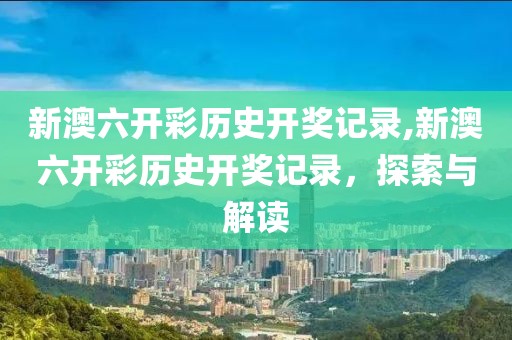 新澳六开彩历史开奖记录,新澳六开彩历史开奖记录，探索与解读