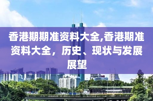 香港期期准资料大全,香港期准资料大全，历史、现状与发展展望