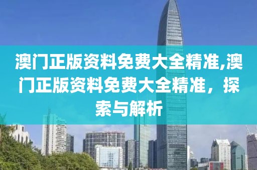 澳门正版资料免费大全精准,澳门正版资料免费大全精准，探索与解析