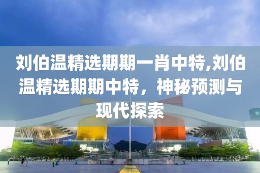 刘伯温精选期期一肖中特,刘伯温精选期期中特，神秘预测与现代探索