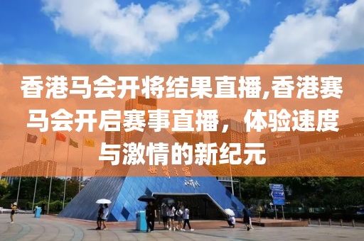 香港马会开将结果直播,香港赛马会开启赛事直播，体验速度与激情的新纪元