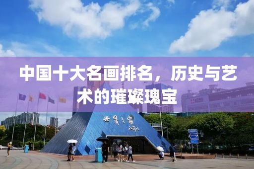 中国十大名画排名，历史与艺术的璀璨瑰宝