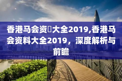 香港马会资枓大全2019,香港马会资料大全2019，深度解析与前瞻
