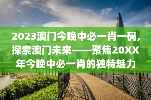 2023澳门今晚中必一肖一码,探索澳门未来——聚焦20XX年今晚中必一肖的独特魅力
