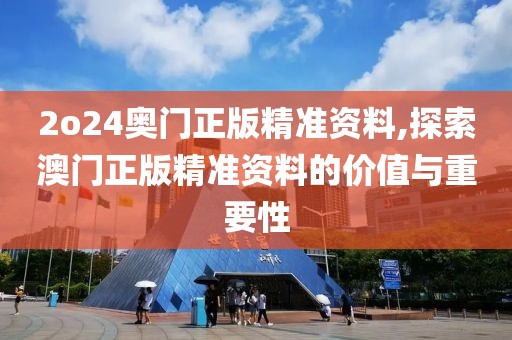 2o24奥门正版精准资料,探索澳门正版精准资料的价值与重要性