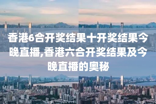 香港6合开奖结果十开奖结果今晚直播,香港六合开奖结果及今晚直播的奥秘