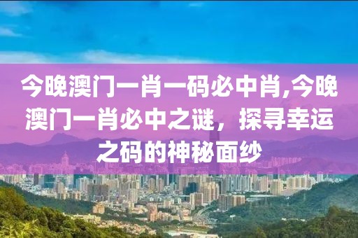 今晚澳门一肖一码必中肖,今晚澳门一肖必中之谜，探寻幸运之码的神秘面纱
