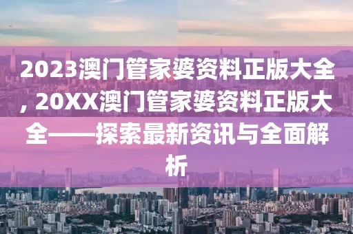 2023澳门管家婆资料正版大全, 20XX澳门管家婆资料正版大全——探索最新资讯与全面解析