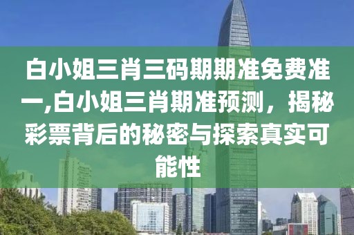 白小姐三肖三码期期准免费准一,白小姐三肖期准预测，揭秘彩票背后的秘密与探索真实可能性