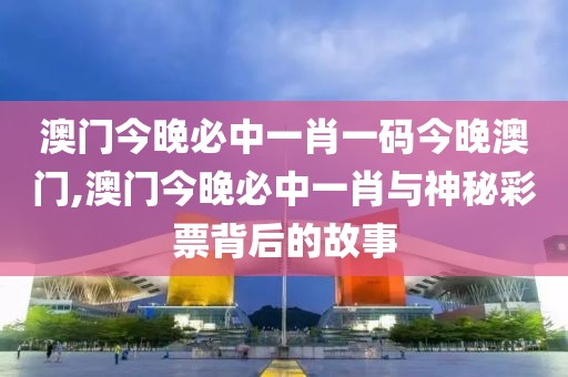 澳门今晚必中一肖一码今晚澳门,澳门今晚必中一肖与神秘彩票背后的故事