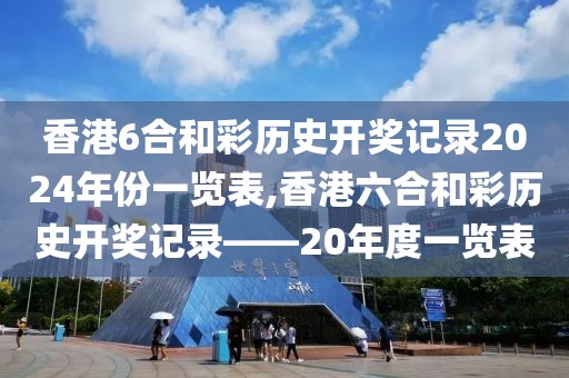香港6合和彩历史开奖记录2024年份一览表,香港六合和彩历史开奖记录——20年度一览表