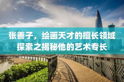 张善子，绘画天才的擅长领域探索之揭秘他的艺术专长