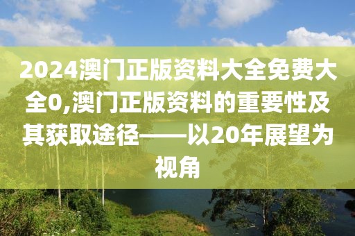 2024澳门正版资料大全免费大全0,澳门正版资料的重要性及其获取途径——以20年展望为视角
