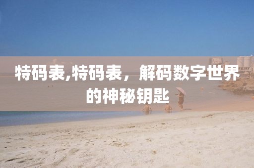 特码表,特码表，解码数字世界的神秘钥匙