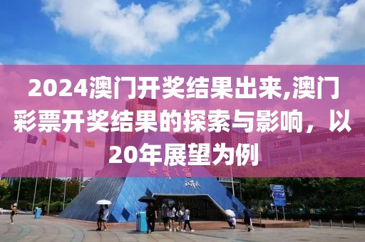 2024澳门开奖结果出来,澳门彩票开奖结果的探索与影响，以20年展望为例
