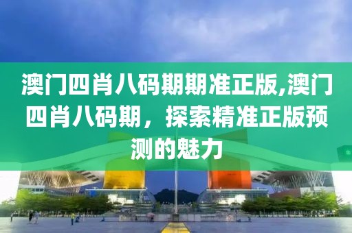澳门四肖八码期期准正版,澳门四肖八码期，探索精准正版预测的魅力