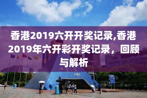 香港2019六开开奖记录,香港2019年六开彩开奖记录，回顾与解析