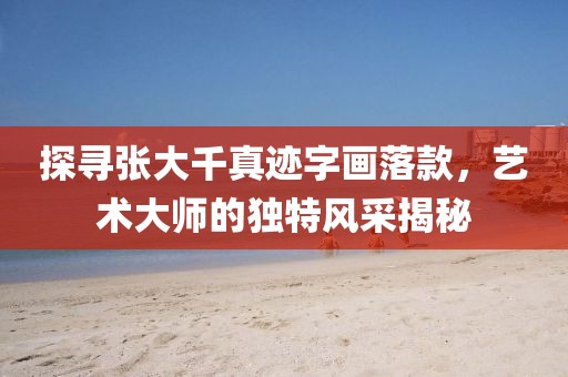 探寻张大千真迹字画落款，艺术大师的独特风采揭秘