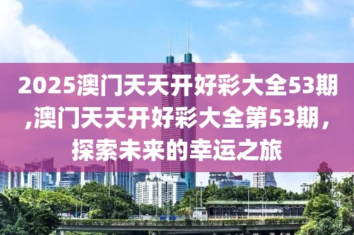 2025澳门天天开好彩大全53期,澳门天天开好彩大全第53期，探索未来的幸运之旅