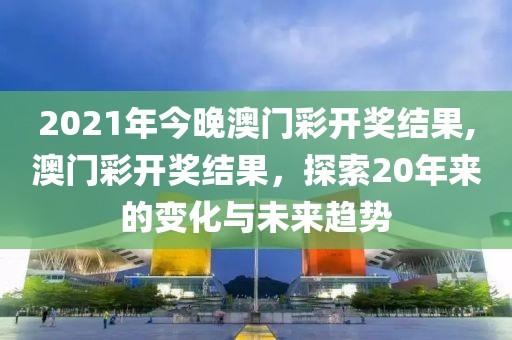 2021年今晚澳门彩开奖结果,澳门彩开奖结果，探索20年来的变化与未来趋势