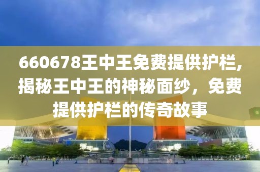 660678王中王免费提供护栏,揭秘王中王的神秘面纱，免费提供护栏的传奇故事