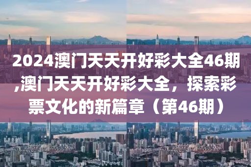2024澳门天天开好彩大全46期,澳门天天开好彩大全，探索彩票文化的新篇章（第46期）