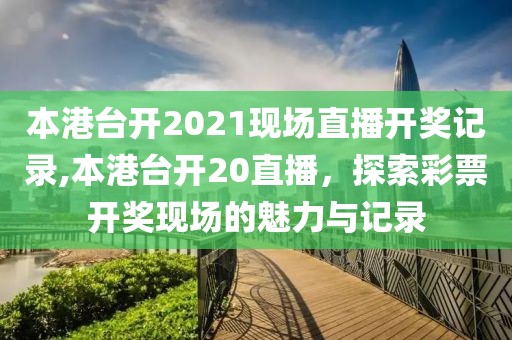 本港台开2021现场直播开奖记录,本港台开20直播，探索彩票开奖现场的魅力与记录