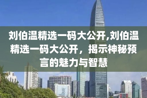 刘伯温精选一码大公开,刘伯温精选一码大公开，揭示神秘预言的魅力与智慧