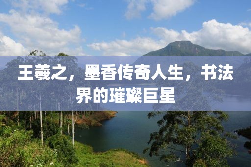 王羲之，墨香传奇人生，书法界的璀璨巨星
