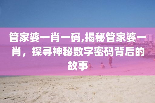 管家婆一肖一码,揭秘管家婆一肖，探寻神秘数字密码背后的故事