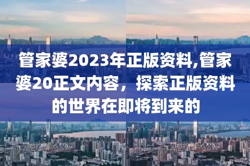 管家婆2023年正版资料,管家婆20正文内容，探索正版资料的世界在即将到来的