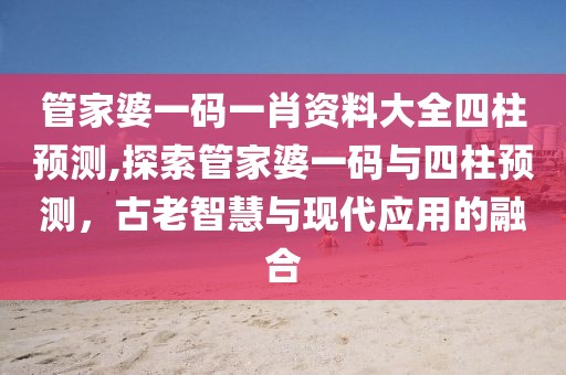 管家婆一码一肖资料大全四柱预测,探索管家婆一码与四柱预测，古老智慧与现代应用的融合