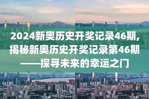 2024新奥历史开奖记录46期,揭秘新奥历史开奖记录第46期——探寻未来的幸运之门