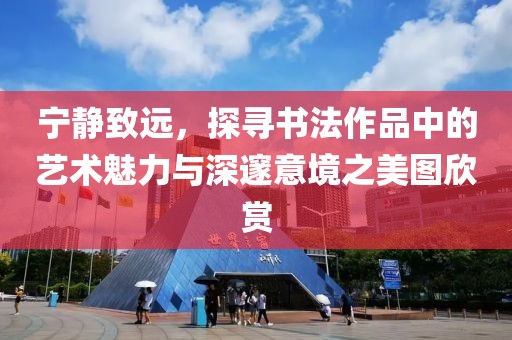 宁静致远，探寻书法作品中的艺术魅力与深邃意境之美图欣赏