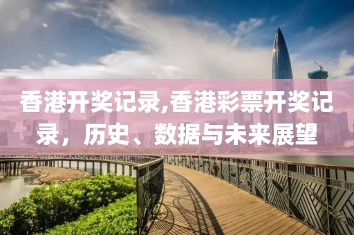 香港开奖记录,香港彩票开奖记录，历史、数据与未来展望