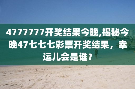 4777777开奖结果今晚,揭秘今晚47七七七彩票开奖结果，幸运儿会是谁？