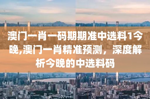 澳门一肖一码期期准中选料1今晚,澳门一肖精准预测，深度解析今晚的中选料码