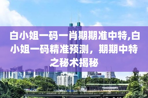 白小姐一码一肖期期准中特,白小姐一码精准预测，期期中特之秘术揭秘