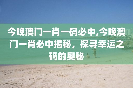 今晚澳门一肖一码必中,今晚澳门一肖必中揭秘，探寻幸运之码的奥秘