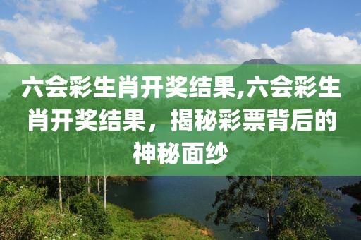 六会彩生肖开奖结果,六会彩生肖开奖结果，揭秘彩票背后的神秘面纱