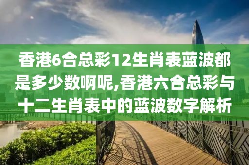 香港6合总彩12生肖表蓝波都是多少数啊呢,香港六合总彩与十二生肖表中的蓝波数字解析