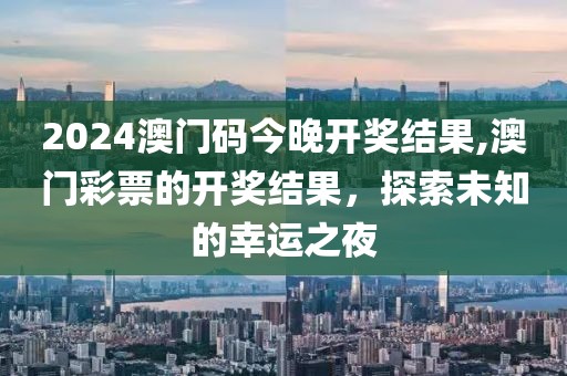 2024澳门码今晚开奖结果,澳门彩票的开奖结果，探索未知的幸运之夜