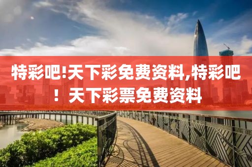 特彩吧!天下彩免费资料,特彩吧！天下彩票免费资料